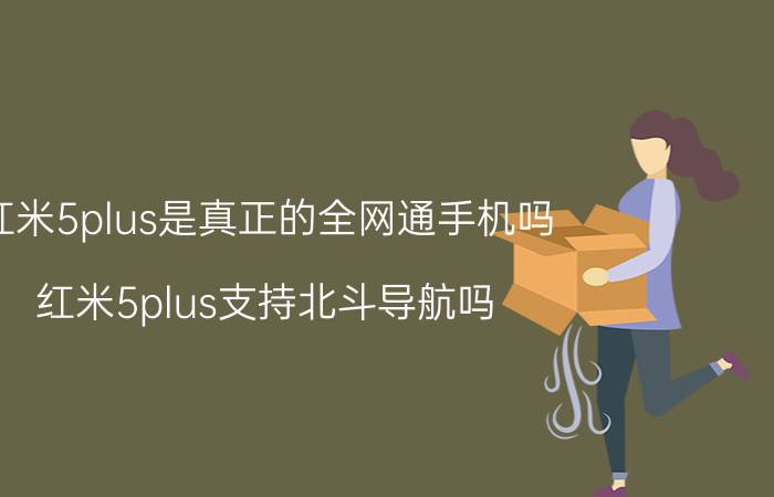 红米5plus是真正的全网通手机吗 红米5plus支持北斗导航吗？